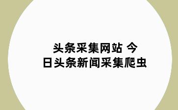 头条采集网站 今日头条新闻采集爬虫